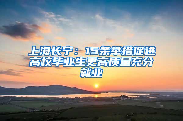 上海长宁：15条举措促进高校毕业生更高质量充分就业