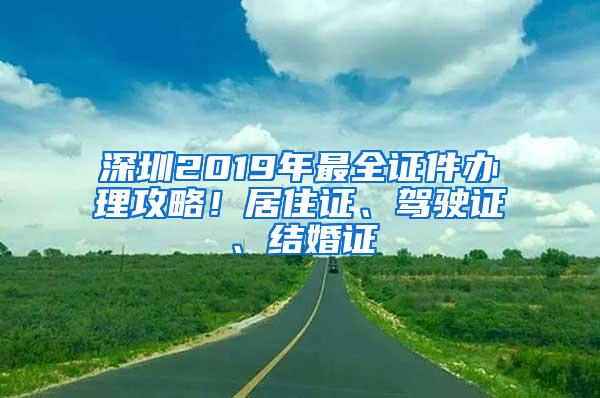 深圳2019年最全证件办理攻略！居住证、驾驶证、结婚证