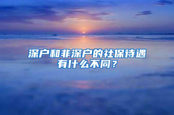 深户和非深户的社保待遇有什么不同？