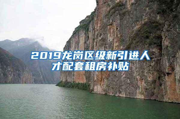 2019龙岗区级新引进人才配套租房补贴