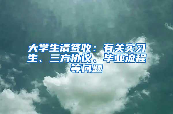 大学生请签收：有关实习生、三方协议、毕业流程等问题