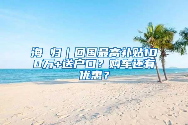 海 归｜回国最高补贴100万+送户口？购车还有优惠？