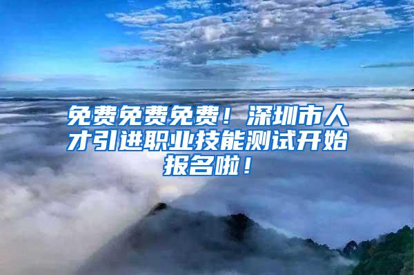 免费免费免费！深圳市人才引进职业技能测试开始报名啦！