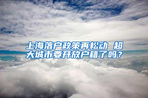 上海落户政策再松动 超大城市要开放户籍了吗？