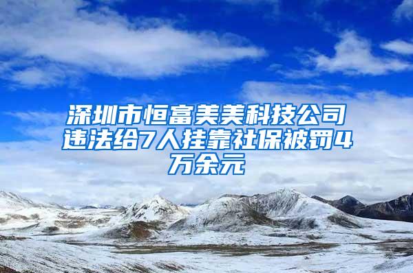 深圳市恒富美美科技公司违法给7人挂靠社保被罚4万余元