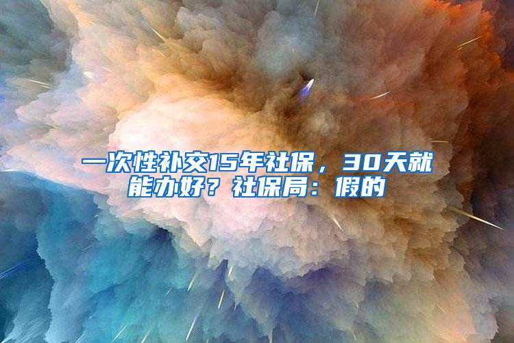 一次性补交15年社保，30天就能办好？社保局：假的