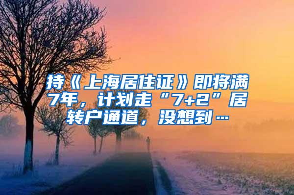 持《上海居住证》即将满7年，计划走“7+2”居转户通道，没想到…