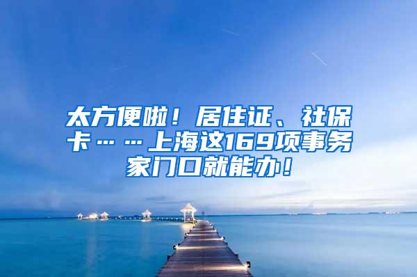 太方便啦！居住证、社保卡……上海这169项事务家门口就能办！