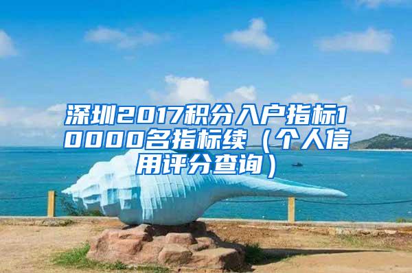 深圳2017积分入户指标10000名指标续（个人信用评分查询）