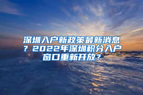 深圳入户新政策最新消息？2022年深圳积分入户窗口重新开放？