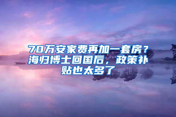 70万安家费再加一套房？海归博士回国后，政策补贴也太多了