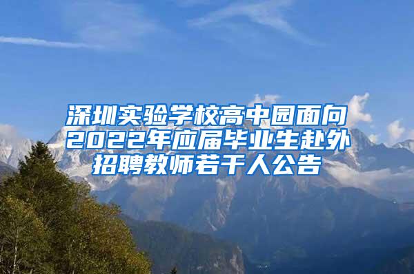 深圳实验学校高中园面向2022年应届毕业生赴外招聘教师若干人公告