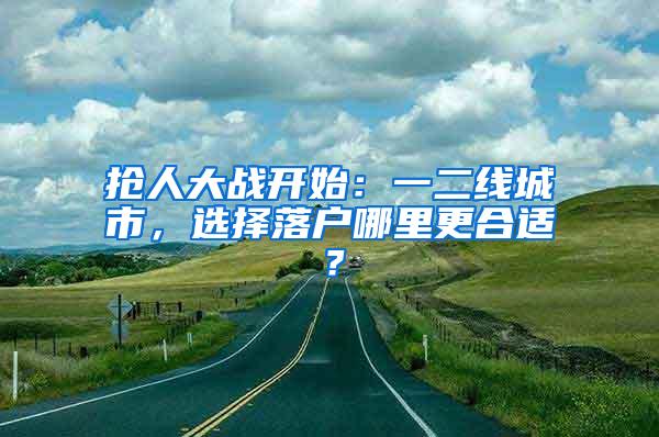 抢人大战开始：一二线城市，选择落户哪里更合适？