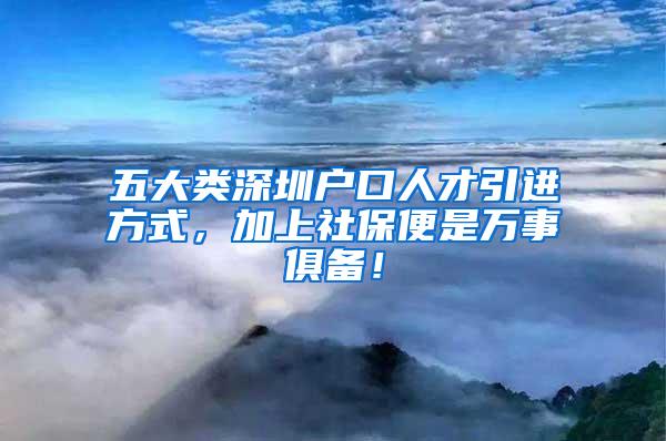 五大类深圳户口人才引进方式，加上社保便是万事俱备！