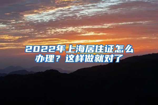 2022年上海居住证怎么办理？这样做就对了