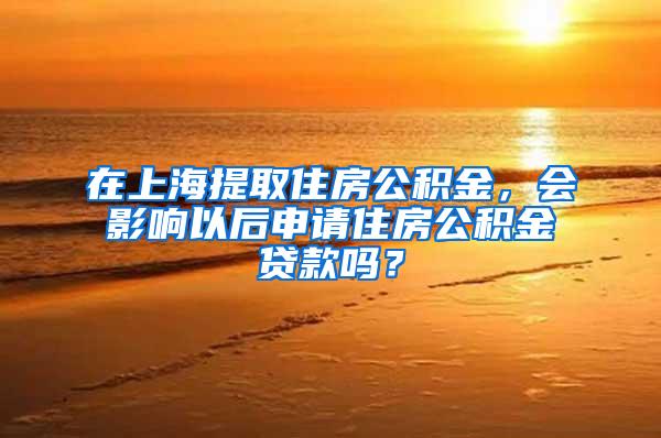 在上海提取住房公积金，会影响以后申请住房公积金贷款吗？