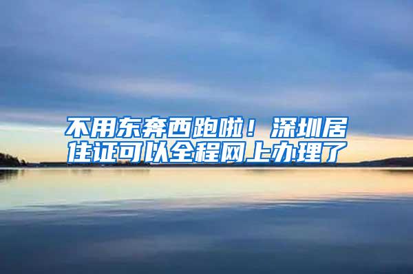 不用东奔西跑啦！深圳居住证可以全程网上办理了