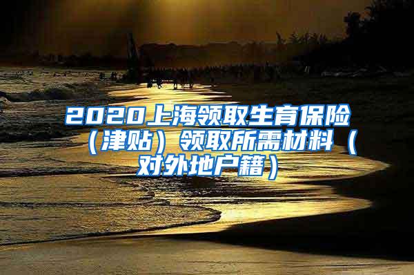 2020上海领取生育保险（津贴）领取所需材料（对外地户籍）