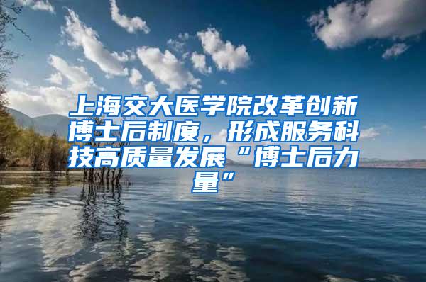 上海交大医学院改革创新博士后制度，形成服务科技高质量发展“博士后力量”