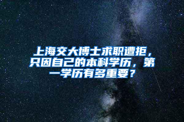 上海交大博士求职遭拒，只因自己的本科学历，第一学历有多重要？