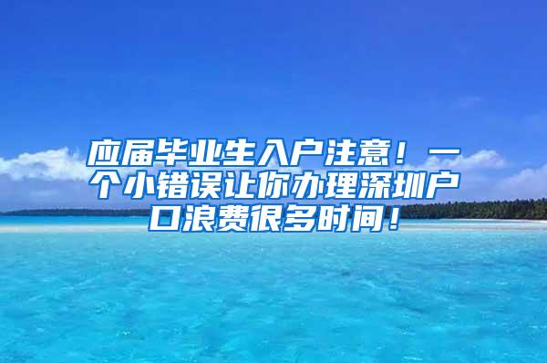 应届毕业生入户注意！一个小错误让你办理深圳户口浪费很多时间！