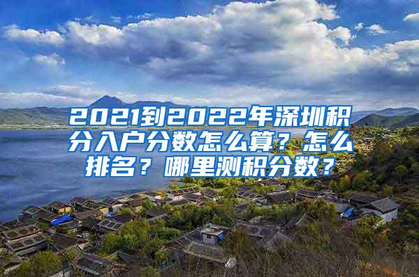 2021到2022年深圳积分入户分数怎么算？怎么排名？哪里测积分数？