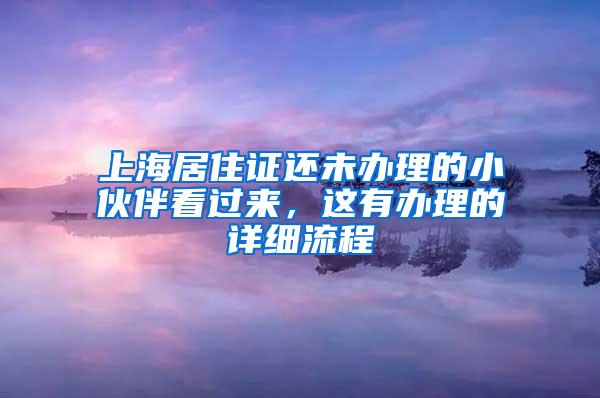 上海居住证还未办理的小伙伴看过来，这有办理的详细流程