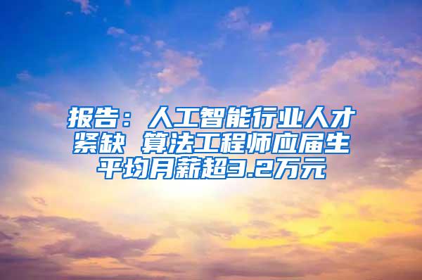 报告：人工智能行业人才紧缺 算法工程师应届生平均月薪超3.2万元