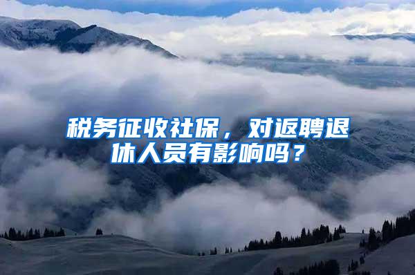 税务征收社保，对返聘退休人员有影响吗？