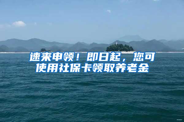 速来申领！即日起，您可使用社保卡领取养老金