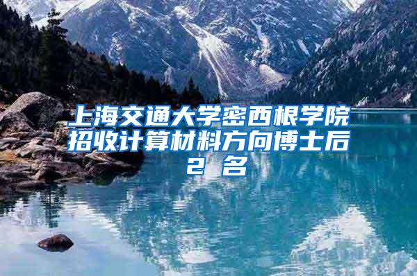 上海交通大学密西根学院招收计算材料方向博士后 2 名