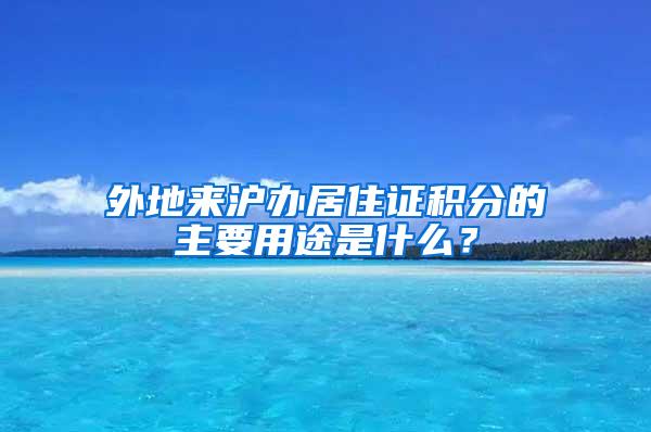 外地来沪办居住证积分的主要用途是什么？