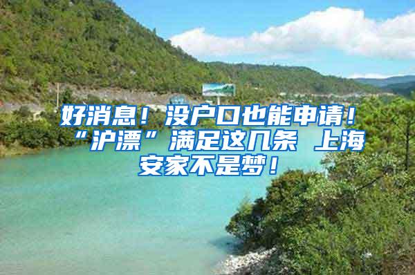 好消息！没户口也能申请！“沪漂”满足这几条 上海安家不是梦！