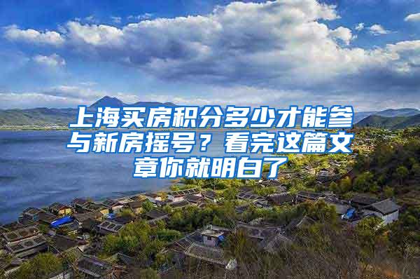 上海买房积分多少才能参与新房摇号？看完这篇文章你就明白了