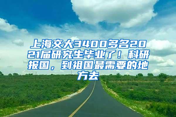 上海交大3400多名2021届研究生毕业了！科研报国，到祖国最需要的地方去