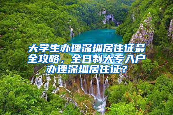 大学生办理深圳居住证最全攻略，全日制大专入户办理深圳居住证？