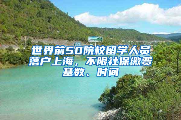 世界前50院校留学人员落户上海，不限社保缴费基数、时间