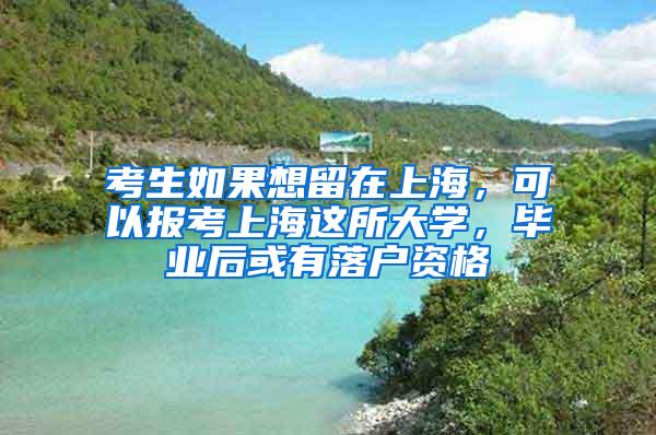 考生如果想留在上海，可以报考上海这所大学，毕业后或有落户资格