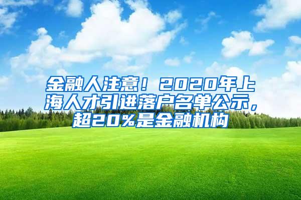 金融人注意！2020年上海人才引进落户名单公示，超20%是金融机构