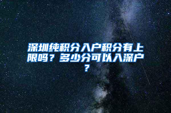 深圳纯积分入户积分有上限吗？多少分可以入深户？