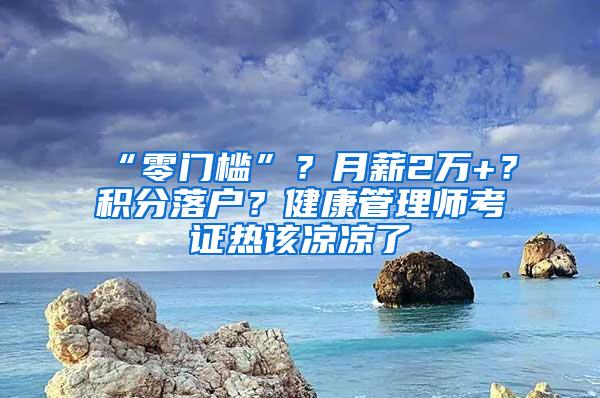 “零门槛”？月薪2万+？积分落户？健康管理师考证热该凉凉了