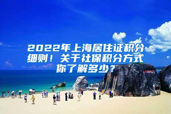 2022年上海居住证积分细则！关于社保积分方式你了解多少？