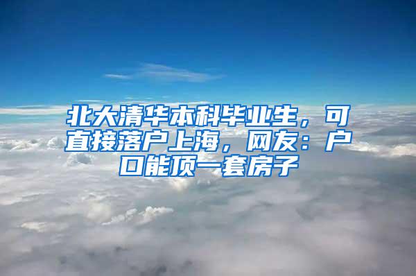 北大清华本科毕业生，可直接落户上海，网友：户口能顶一套房子