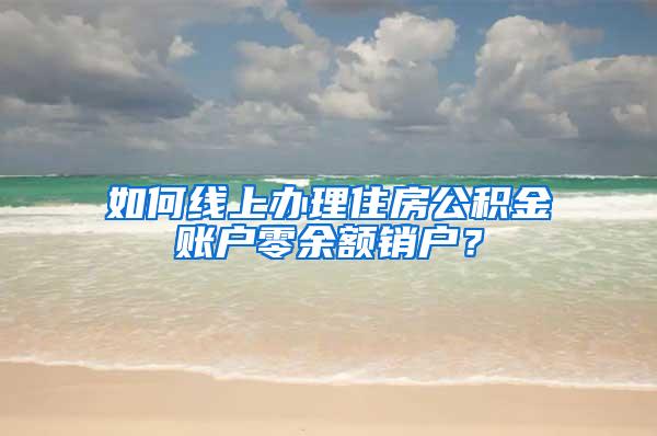 如何线上办理住房公积金账户零余额销户？