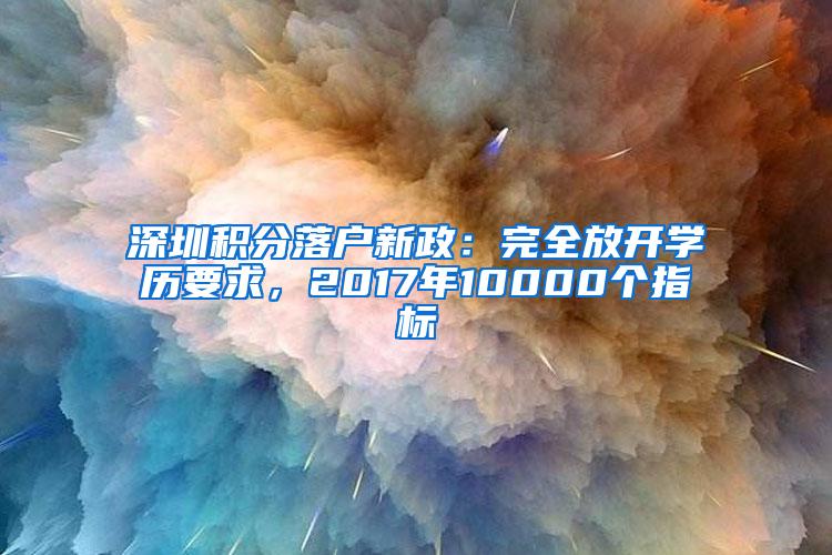 深圳积分落户新政：完全放开学历要求，2017年10000个指标