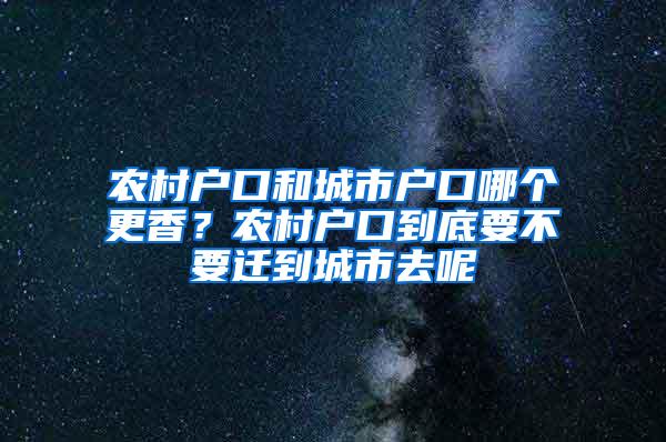 农村户口和城市户口哪个更香？农村户口到底要不要迁到城市去呢