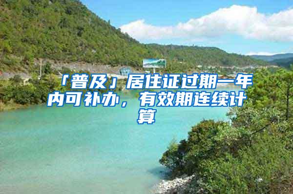 「普及」居住证过期一年内可补办，有效期连续计算