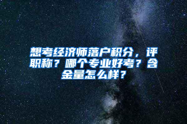 想考经济师落户积分，评职称？哪个专业好考？含金量怎么样？