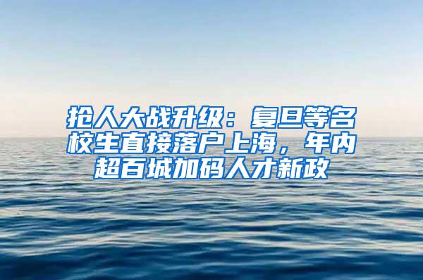 抢人大战升级：复旦等名校生直接落户上海，年内超百城加码人才新政