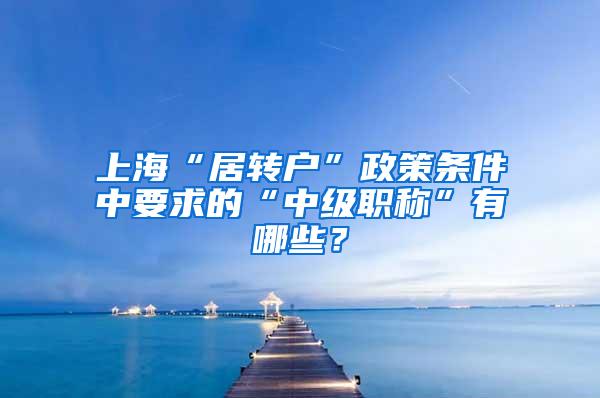 上海“居转户”政策条件中要求的“中级职称”有哪些？